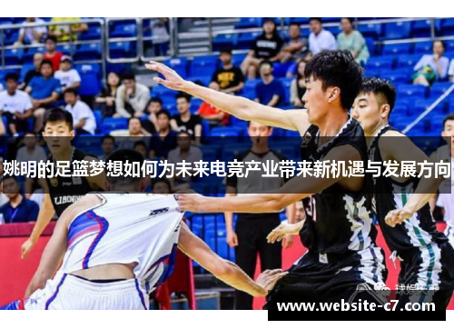 姚明的足篮梦想如何为未来电竞产业带来新机遇与发展方向