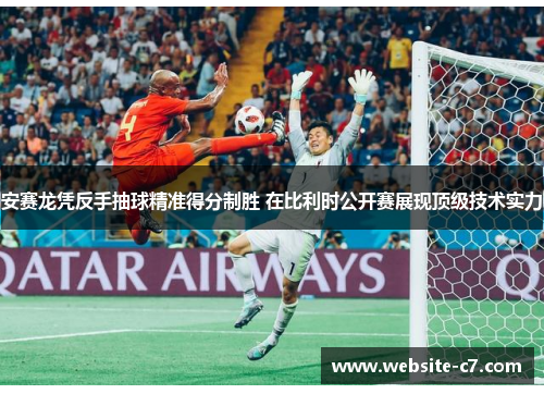 安赛龙凭反手抽球精准得分制胜 在比利时公开赛展现顶级技术实力 安赛龙凭反手抽球精准得分制胜 在比利时公开赛展现顶级技术实力