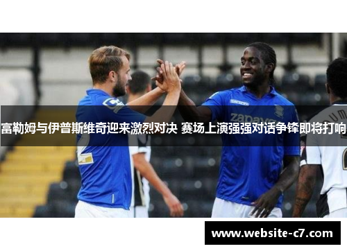 富勒姆与伊普斯维奇迎来激烈对决 赛场上演强强对话争锋即将打响
