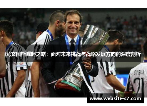 尤文图斯崛起之路：面对未来挑战与战略发展方向的深度剖析