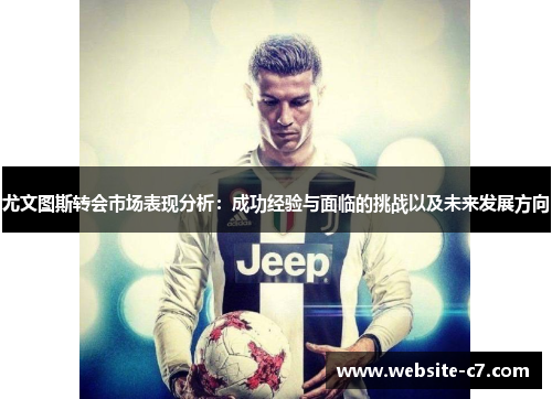 尤文图斯转会市场表现分析：成功经验与面临的挑战以及未来发展方向