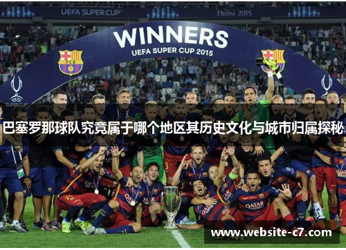 巴塞罗那球队究竟属于哪个地区其历史文化与城市归属探秘 巴塞罗那球队究竟属于哪个地区其历史文化与城市归属探秘