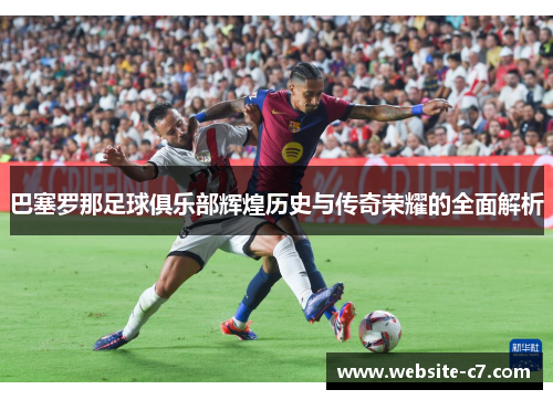巴塞罗那足球俱乐部辉煌历史与传奇荣耀的全面解析 巴塞罗那足球俱乐部辉煌历史与传奇荣耀的全面解析