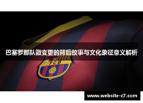 巴塞罗那队徽变更的背后故事与文化象征意义解析 巴塞罗那队徽变更的背后故事与文化象征意义解析