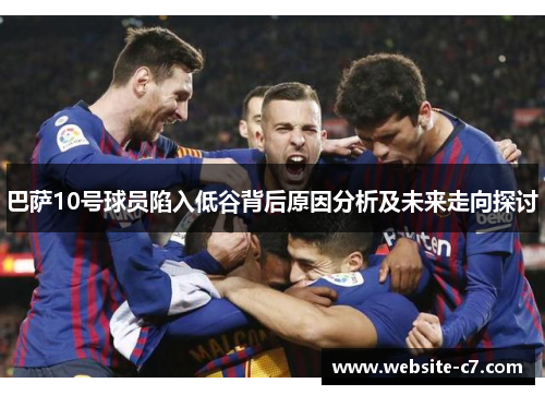 巴萨10号球员陷入低谷背后原因分析及未来走向探讨 巴萨10号球员陷入低谷背后原因分析及未来走向探讨