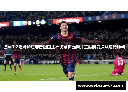 巴萨3-2险胜赫塔菲晋级国王杯决赛梅西梅开二度助力球队逆转胜利