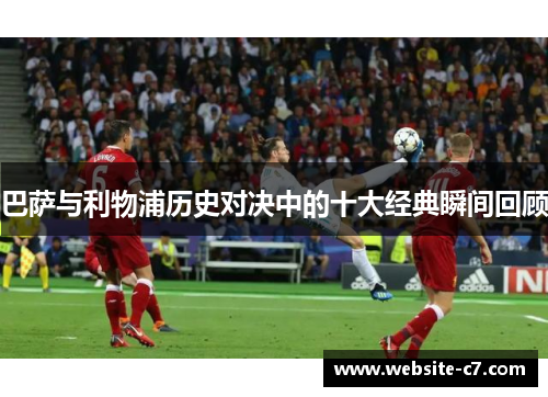 巴萨与利物浦历史对决中的十大经典瞬间回顾