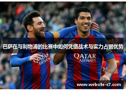 巴萨在与利物浦的比赛中如何凭借战术与实力占据优势 巴萨在与利物浦的比赛中如何凭借战术与实力占据优势