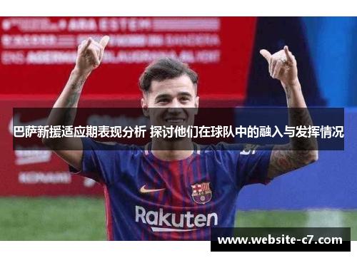 巴萨新援适应期表现分析 探讨他们在球队中的融入与发挥情况 巴萨新援适应期表现分析 探讨他们在球队中的融入与发挥情况