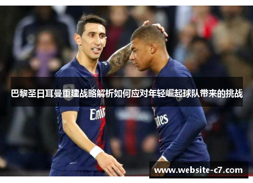 巴黎圣日耳曼重建战略解析如何应对年轻崛起球队带来的挑战