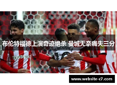 布伦特福德上演奇迹绝杀 曼城无奈痛失三分