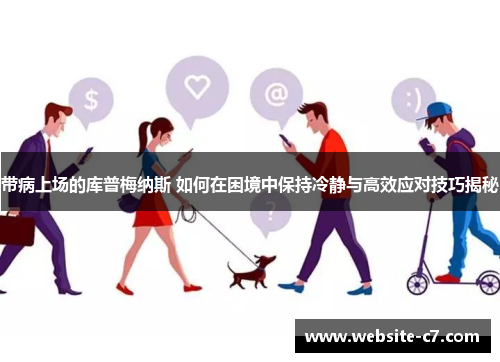 带病上场的库普梅纳斯 如何在困境中保持冷静与高效应对技巧揭秘 带病上场的库普梅纳斯 如何在困境中保持冷静与高效应对技巧揭秘