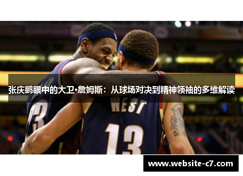 张庆鹏眼中的大卫·詹姆斯:从球场对决到精神领袖的多维解读 张庆鹏眼中的大卫·詹姆斯:从球场对决到精神领袖的多维解读