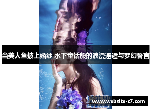 当美人鱼披上婚纱 水下童话般的浪漫邂逅与梦幻誓言 当美人鱼披上婚纱 水下童话般的浪漫邂逅与梦幻誓言