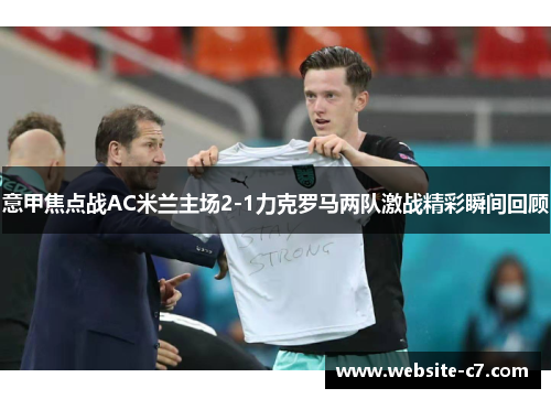 意甲焦点战AC米兰主场2-1力克罗马两队激战精彩瞬间回顾