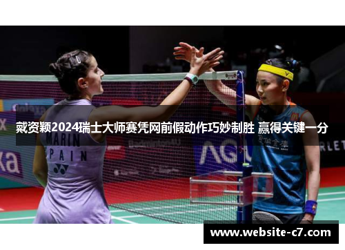 戴资颖2024瑞士大师赛凭网前假动作巧妙制胜 赢得关键一分