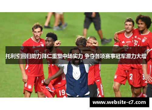 托利索回归助力拜仁重塑中场实力 争夺各项赛事冠军潜力大增