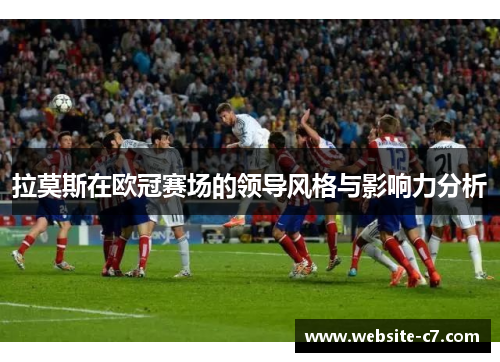 拉莫斯在欧冠赛场的领导风格与影响力分析 拉莫斯在欧冠赛场的领导风格与影响力分析