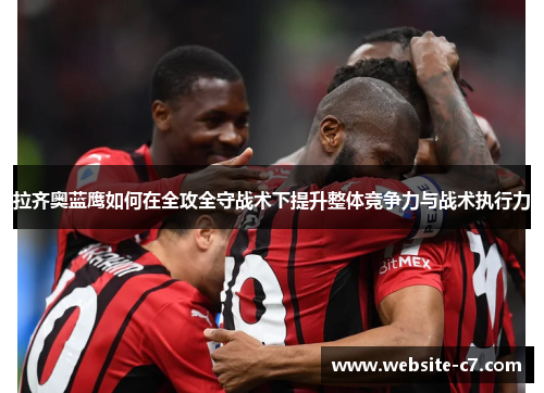 拉齐奥蓝鹰如何在全攻全守战术下提升整体竞争力与战术执行力
