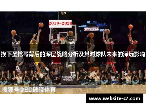 换下圣枪哥背后的深层战略分析及其对球队未来的深远影响 换下圣枪哥背后的深层战略分析及其对球队未来的深远影响