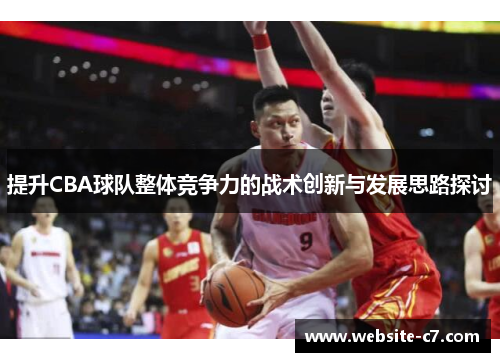 提升CBA球队整体竞争力的战术创新与发展思路探讨 提升CBA球队整体竞争力的战术创新与发展思路探讨